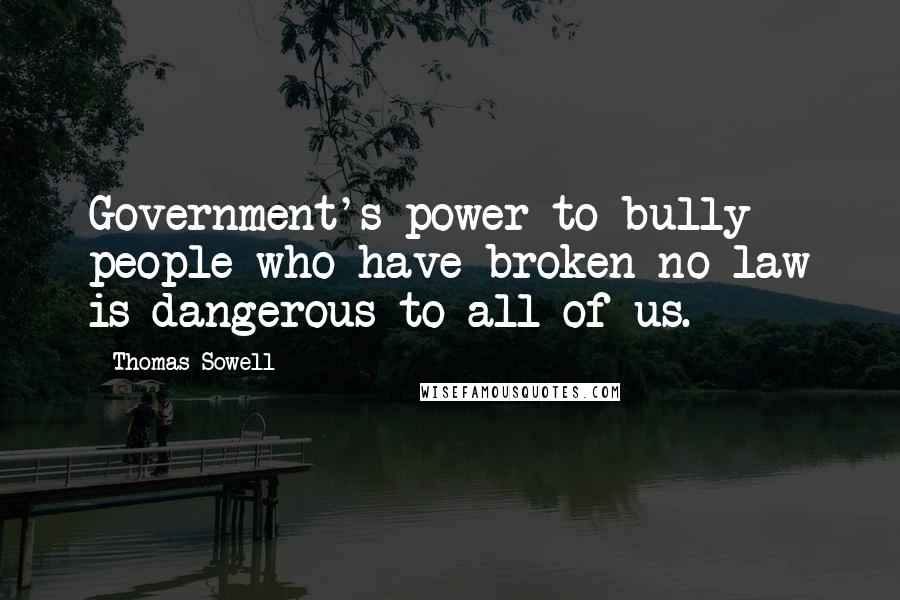 Thomas Sowell Quotes: Government's power to bully people who have broken no law is dangerous to all of us.