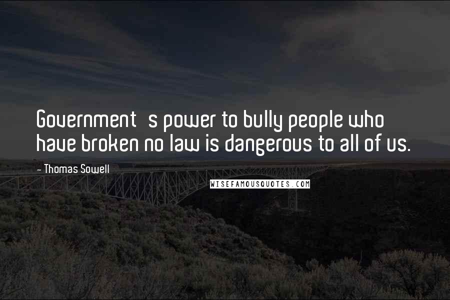 Thomas Sowell Quotes: Government's power to bully people who have broken no law is dangerous to all of us.