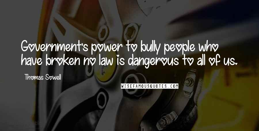 Thomas Sowell Quotes: Government's power to bully people who have broken no law is dangerous to all of us.