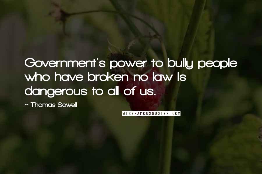 Thomas Sowell Quotes: Government's power to bully people who have broken no law is dangerous to all of us.