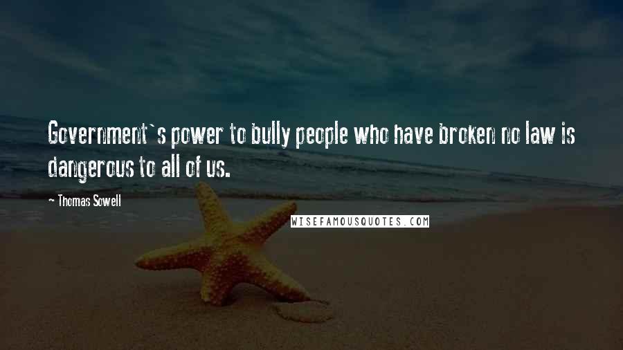 Thomas Sowell Quotes: Government's power to bully people who have broken no law is dangerous to all of us.