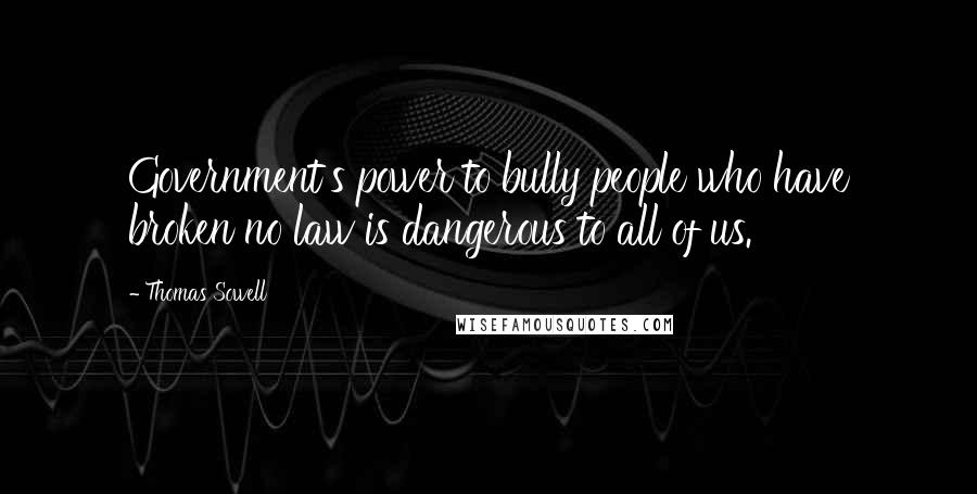Thomas Sowell Quotes: Government's power to bully people who have broken no law is dangerous to all of us.