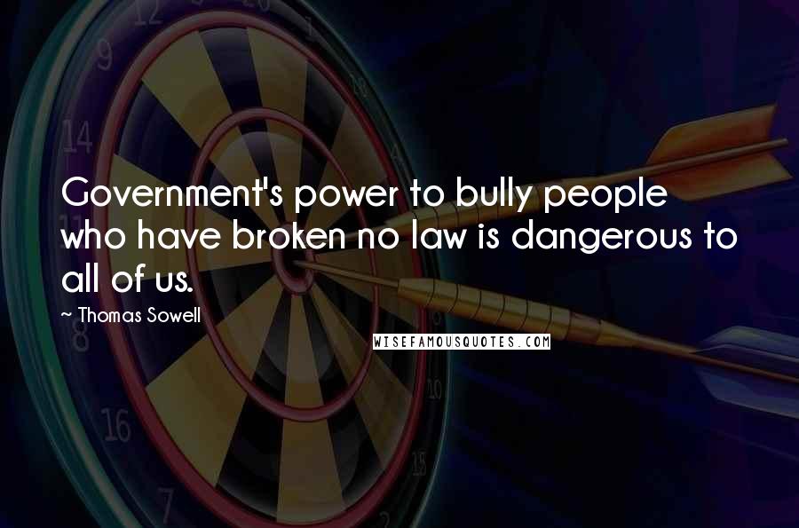 Thomas Sowell Quotes: Government's power to bully people who have broken no law is dangerous to all of us.
