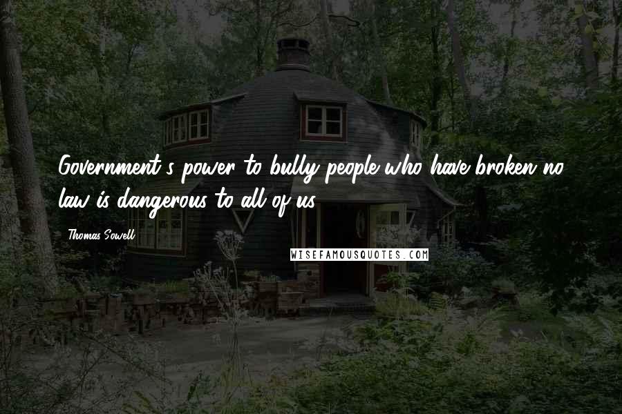 Thomas Sowell Quotes: Government's power to bully people who have broken no law is dangerous to all of us.