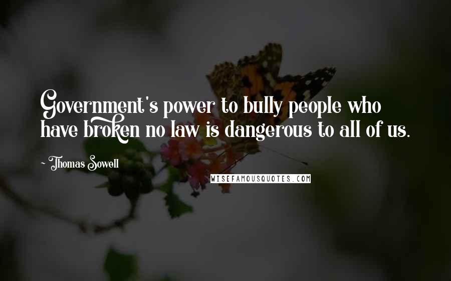 Thomas Sowell Quotes: Government's power to bully people who have broken no law is dangerous to all of us.