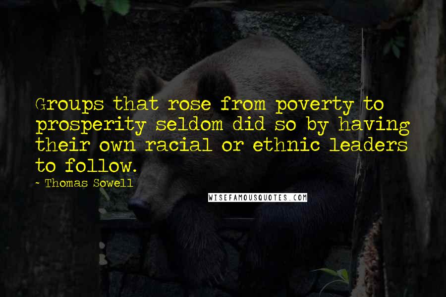 Thomas Sowell Quotes: Groups that rose from poverty to prosperity seldom did so by having their own racial or ethnic leaders to follow.