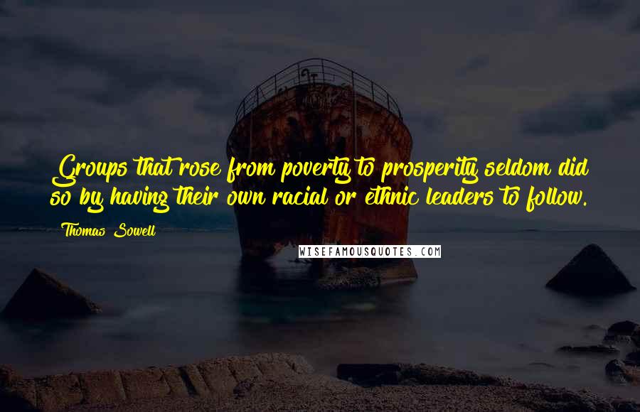 Thomas Sowell Quotes: Groups that rose from poverty to prosperity seldom did so by having their own racial or ethnic leaders to follow.