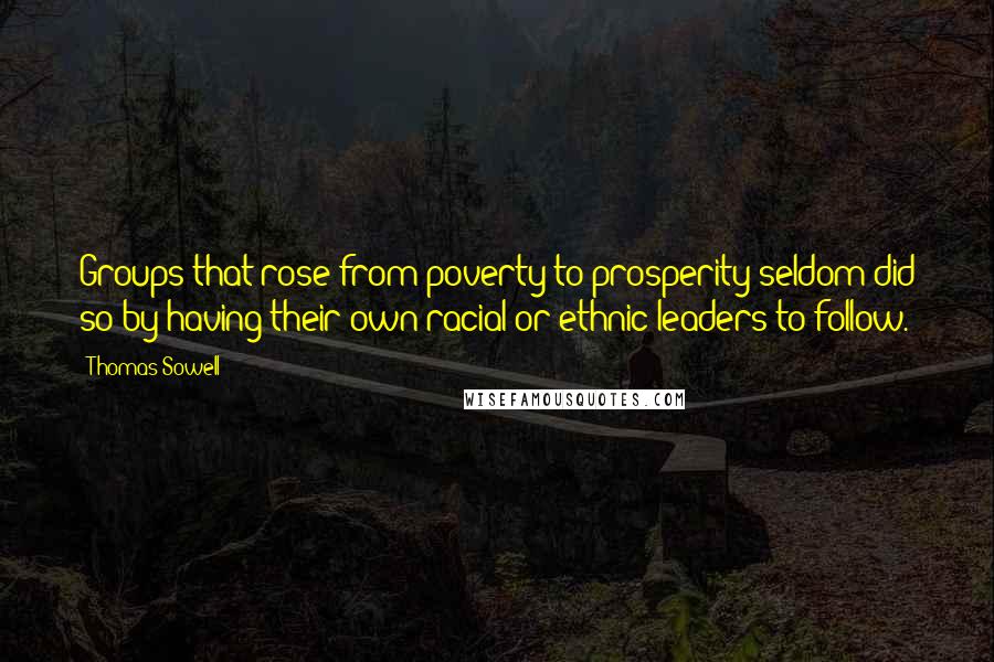 Thomas Sowell Quotes: Groups that rose from poverty to prosperity seldom did so by having their own racial or ethnic leaders to follow.