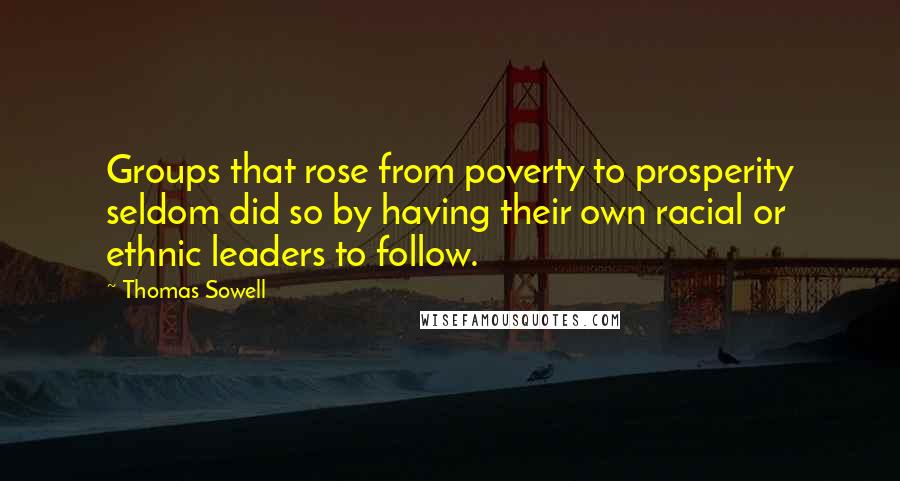 Thomas Sowell Quotes: Groups that rose from poverty to prosperity seldom did so by having their own racial or ethnic leaders to follow.