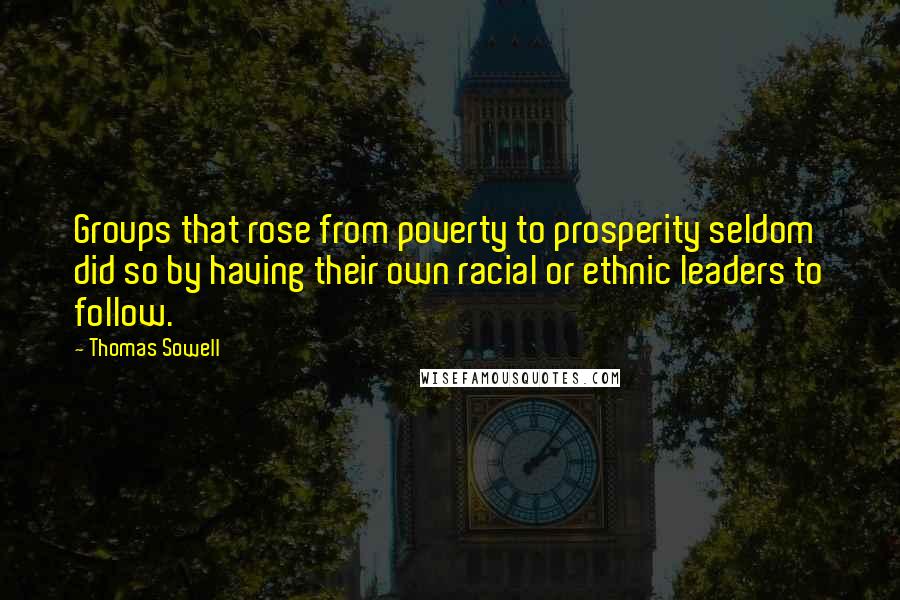 Thomas Sowell Quotes: Groups that rose from poverty to prosperity seldom did so by having their own racial or ethnic leaders to follow.