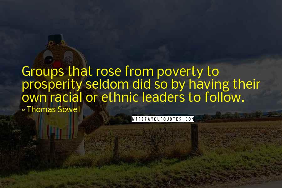 Thomas Sowell Quotes: Groups that rose from poverty to prosperity seldom did so by having their own racial or ethnic leaders to follow.