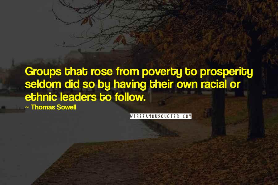 Thomas Sowell Quotes: Groups that rose from poverty to prosperity seldom did so by having their own racial or ethnic leaders to follow.