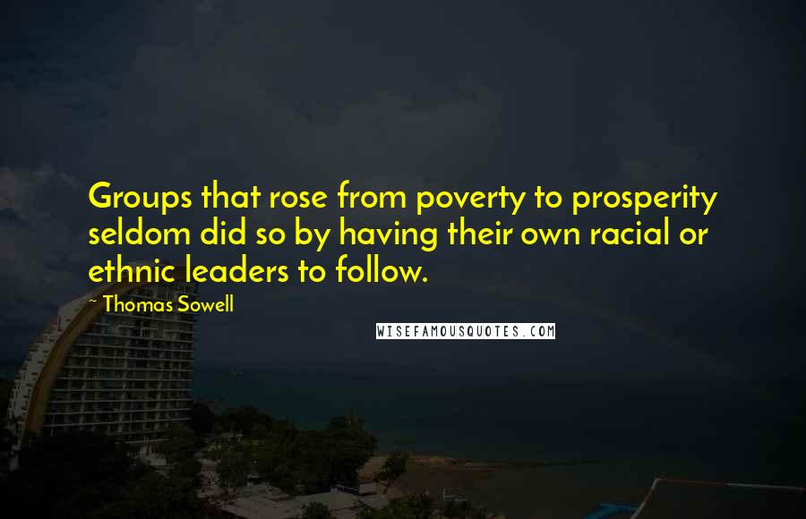 Thomas Sowell Quotes: Groups that rose from poverty to prosperity seldom did so by having their own racial or ethnic leaders to follow.