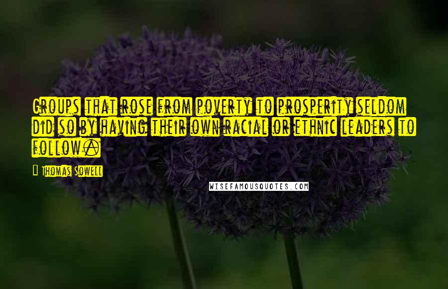 Thomas Sowell Quotes: Groups that rose from poverty to prosperity seldom did so by having their own racial or ethnic leaders to follow.