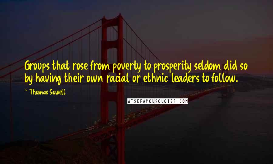 Thomas Sowell Quotes: Groups that rose from poverty to prosperity seldom did so by having their own racial or ethnic leaders to follow.