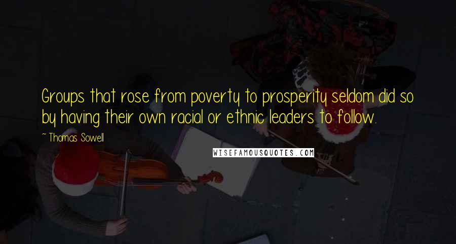 Thomas Sowell Quotes: Groups that rose from poverty to prosperity seldom did so by having their own racial or ethnic leaders to follow.