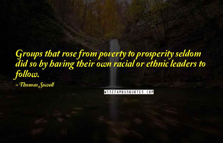 Thomas Sowell Quotes: Groups that rose from poverty to prosperity seldom did so by having their own racial or ethnic leaders to follow.