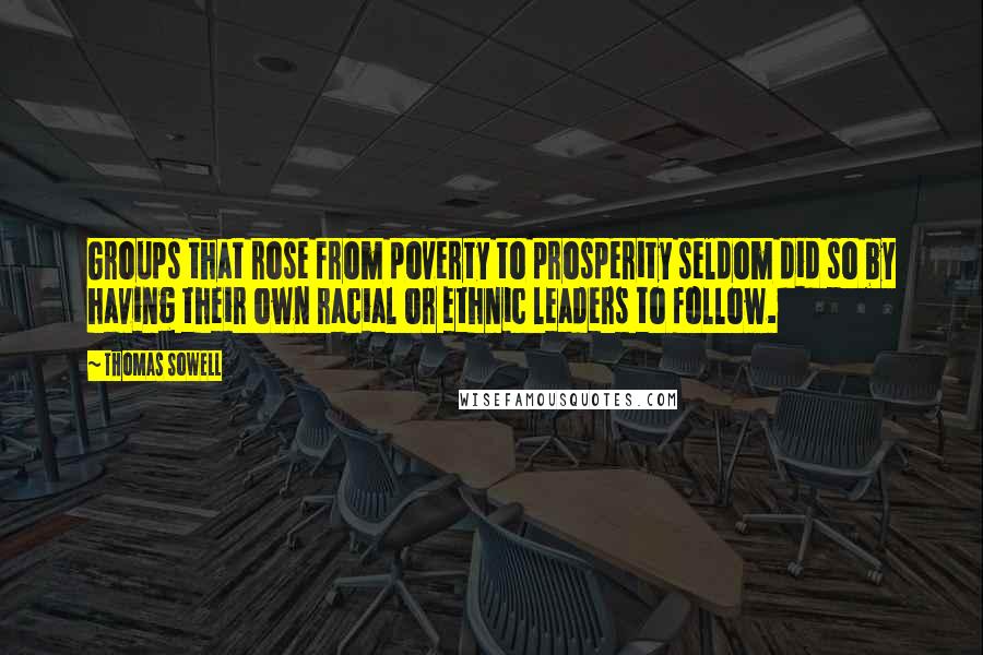 Thomas Sowell Quotes: Groups that rose from poverty to prosperity seldom did so by having their own racial or ethnic leaders to follow.