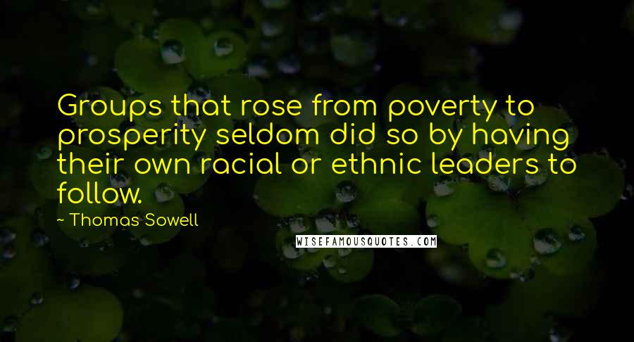 Thomas Sowell Quotes: Groups that rose from poverty to prosperity seldom did so by having their own racial or ethnic leaders to follow.