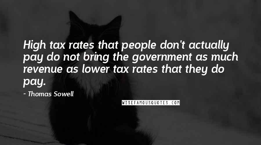 Thomas Sowell Quotes: High tax rates that people don't actually pay do not bring the government as much revenue as lower tax rates that they do pay.