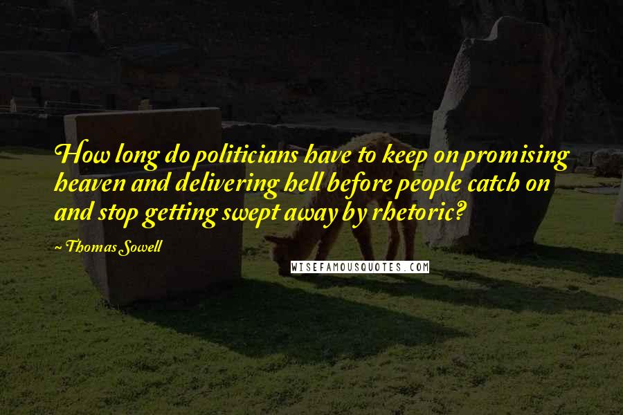 Thomas Sowell Quotes: How long do politicians have to keep on promising heaven and delivering hell before people catch on and stop getting swept away by rhetoric?