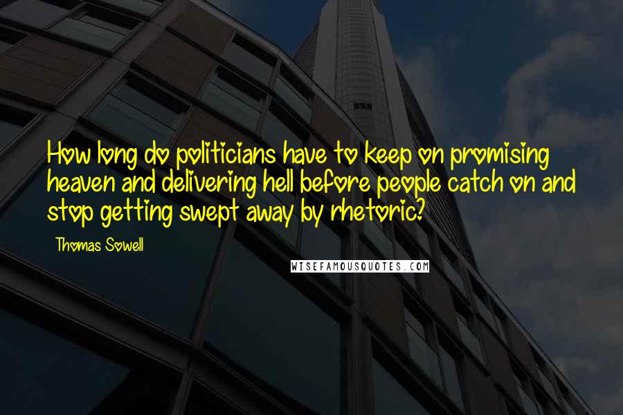 Thomas Sowell Quotes: How long do politicians have to keep on promising heaven and delivering hell before people catch on and stop getting swept away by rhetoric?