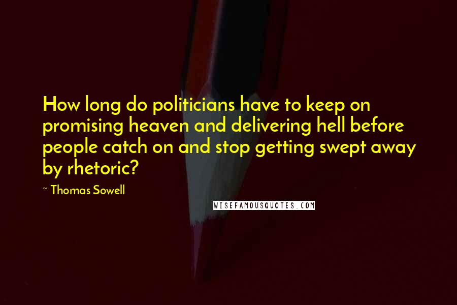 Thomas Sowell Quotes: How long do politicians have to keep on promising heaven and delivering hell before people catch on and stop getting swept away by rhetoric?