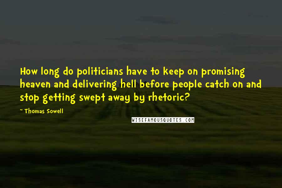 Thomas Sowell Quotes: How long do politicians have to keep on promising heaven and delivering hell before people catch on and stop getting swept away by rhetoric?