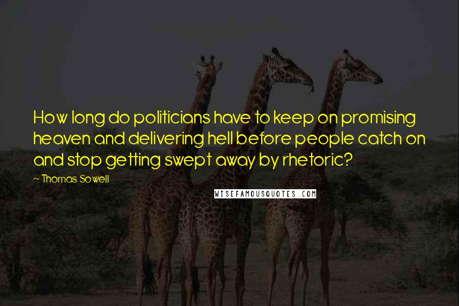 Thomas Sowell Quotes: How long do politicians have to keep on promising heaven and delivering hell before people catch on and stop getting swept away by rhetoric?