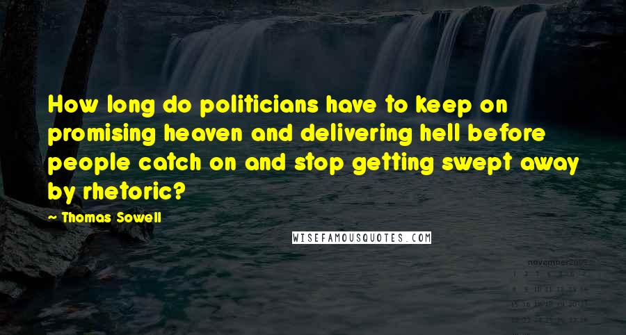 Thomas Sowell Quotes: How long do politicians have to keep on promising heaven and delivering hell before people catch on and stop getting swept away by rhetoric?