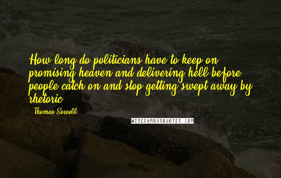 Thomas Sowell Quotes: How long do politicians have to keep on promising heaven and delivering hell before people catch on and stop getting swept away by rhetoric?