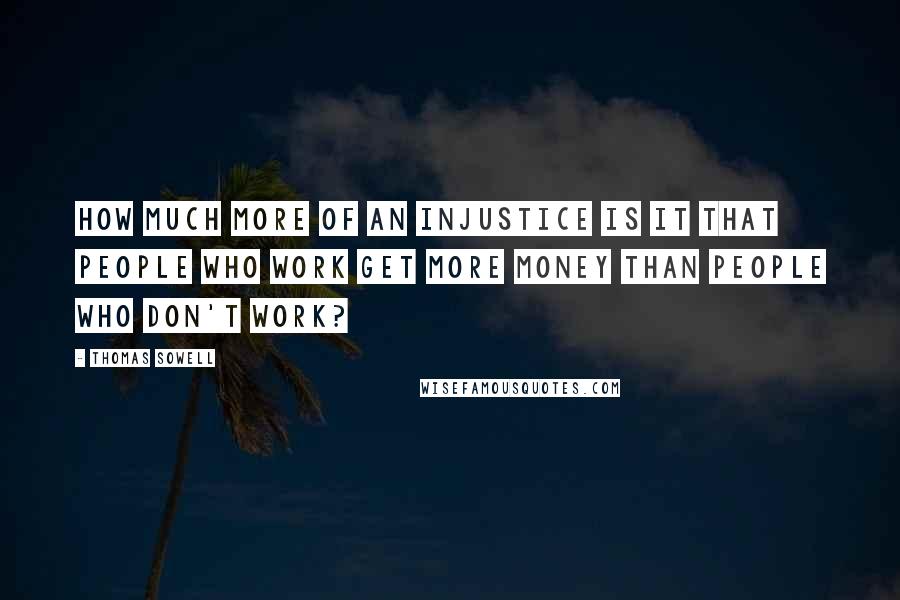 Thomas Sowell Quotes: How much more of an injustice is it that people who work get more money than people who don't work?