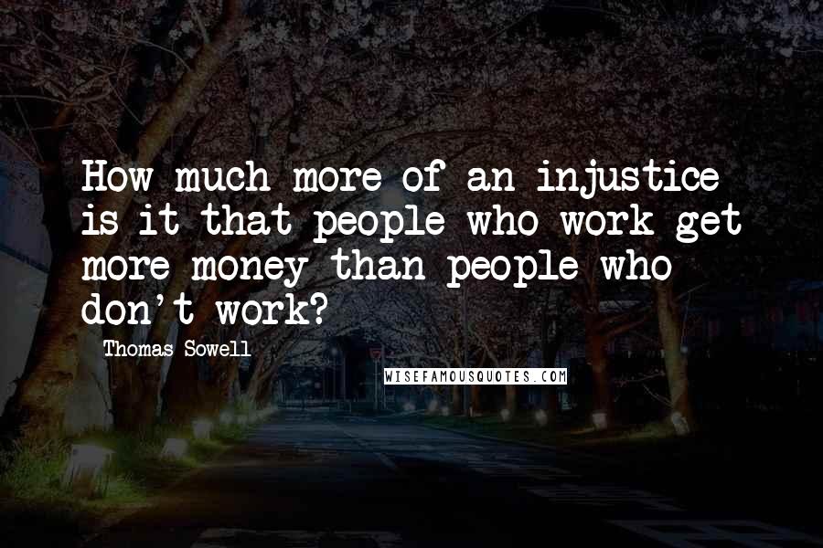 Thomas Sowell Quotes: How much more of an injustice is it that people who work get more money than people who don't work?