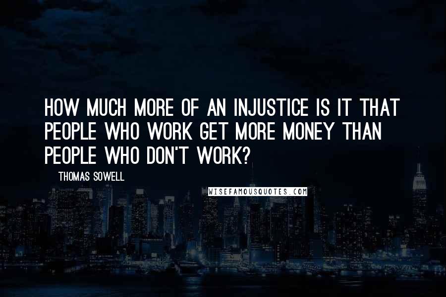 Thomas Sowell Quotes: How much more of an injustice is it that people who work get more money than people who don't work?