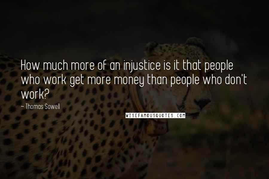 Thomas Sowell Quotes: How much more of an injustice is it that people who work get more money than people who don't work?