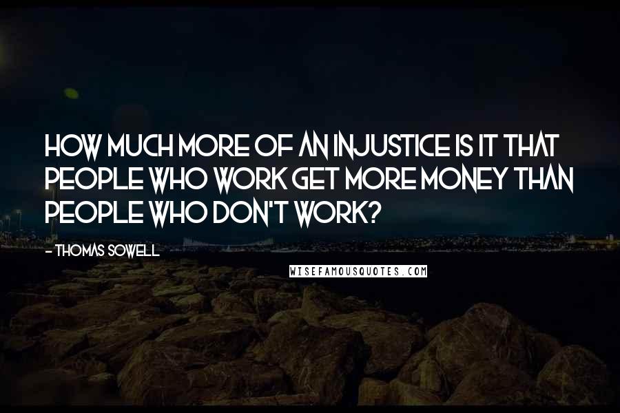 Thomas Sowell Quotes: How much more of an injustice is it that people who work get more money than people who don't work?