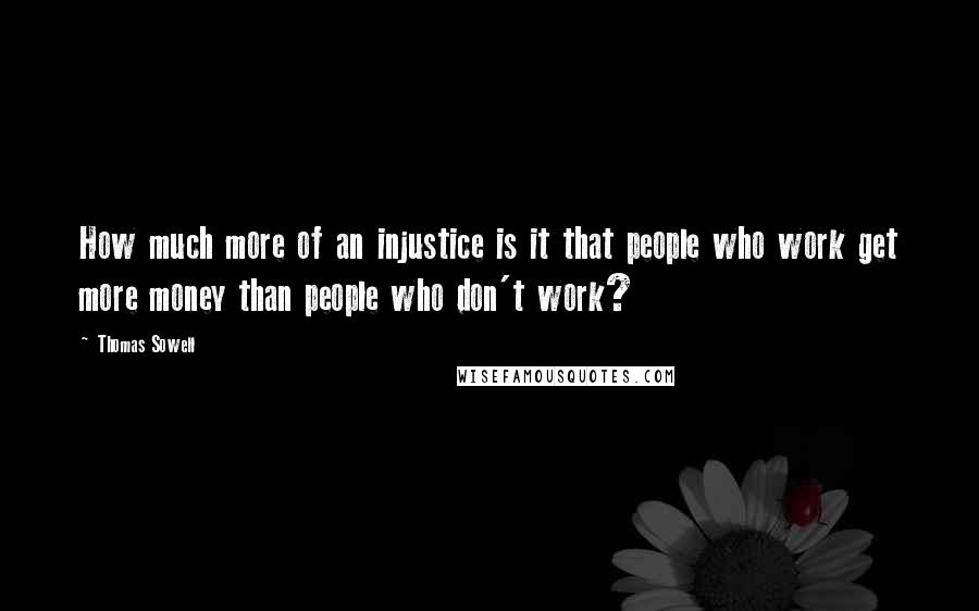 Thomas Sowell Quotes: How much more of an injustice is it that people who work get more money than people who don't work?