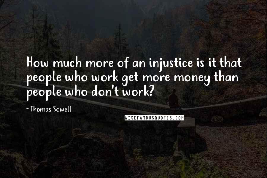 Thomas Sowell Quotes: How much more of an injustice is it that people who work get more money than people who don't work?