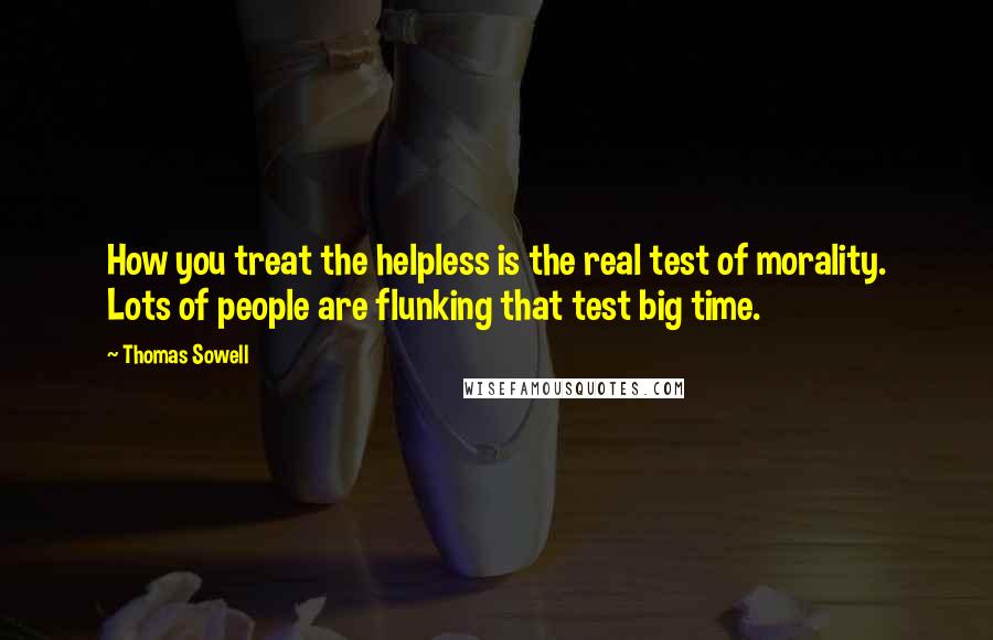 Thomas Sowell Quotes: How you treat the helpless is the real test of morality. Lots of people are flunking that test big time.