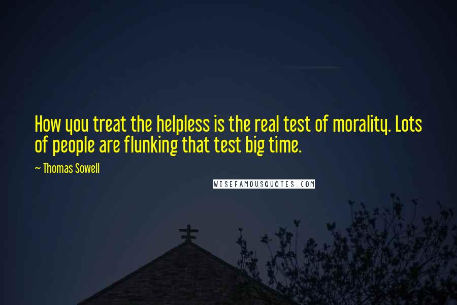 Thomas Sowell Quotes: How you treat the helpless is the real test of morality. Lots of people are flunking that test big time.