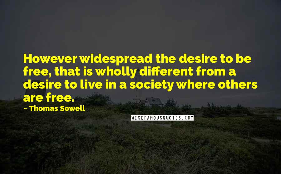 Thomas Sowell Quotes: However widespread the desire to be free, that is wholly different from a desire to live in a society where others are free.
