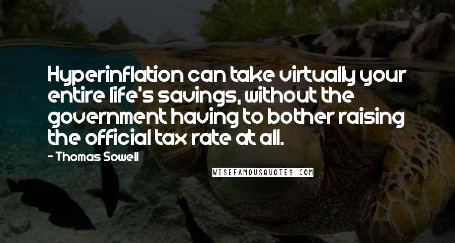 Thomas Sowell Quotes: Hyperinflation can take virtually your entire life's savings, without the government having to bother raising the official tax rate at all.