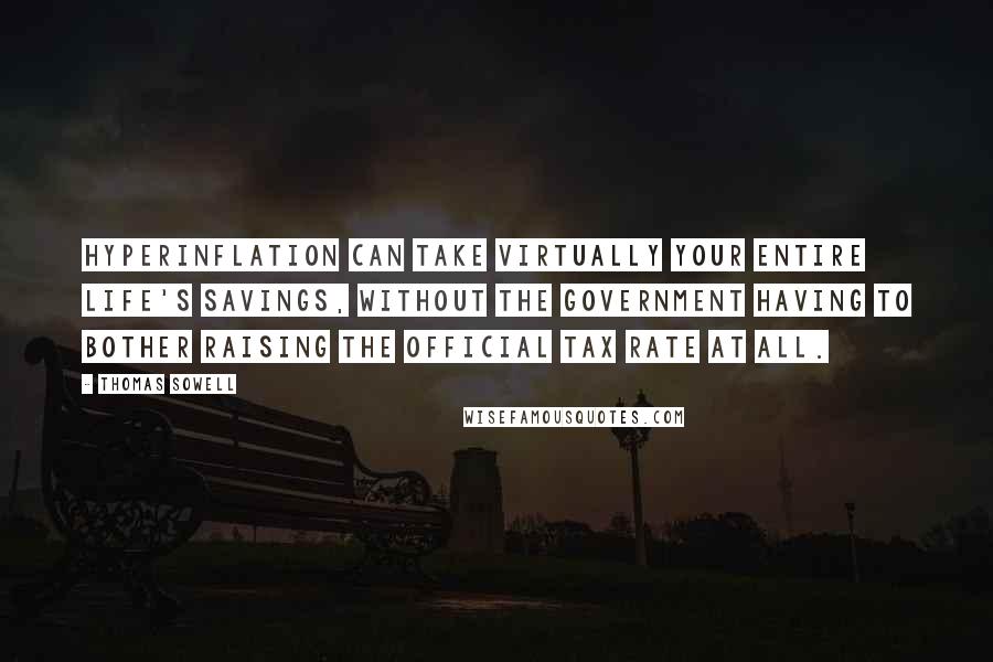 Thomas Sowell Quotes: Hyperinflation can take virtually your entire life's savings, without the government having to bother raising the official tax rate at all.