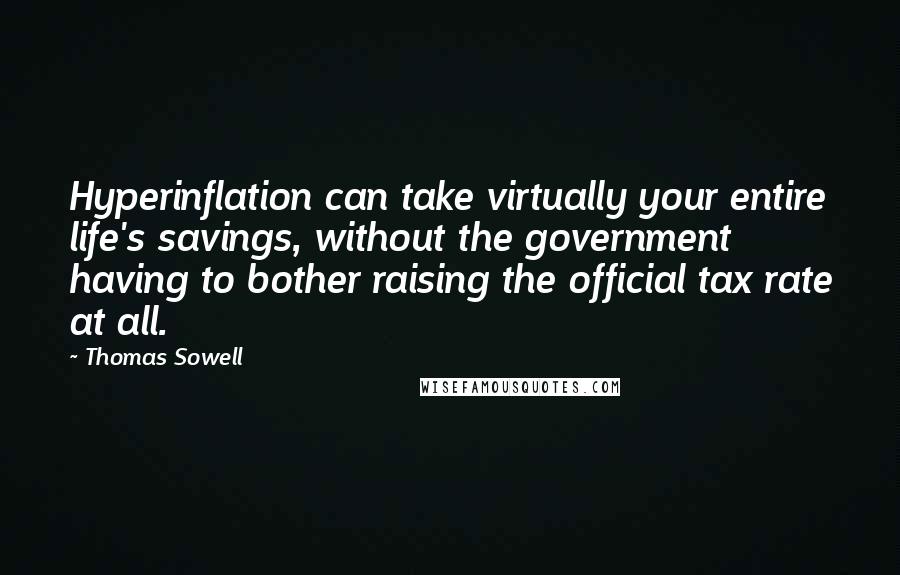 Thomas Sowell Quotes: Hyperinflation can take virtually your entire life's savings, without the government having to bother raising the official tax rate at all.