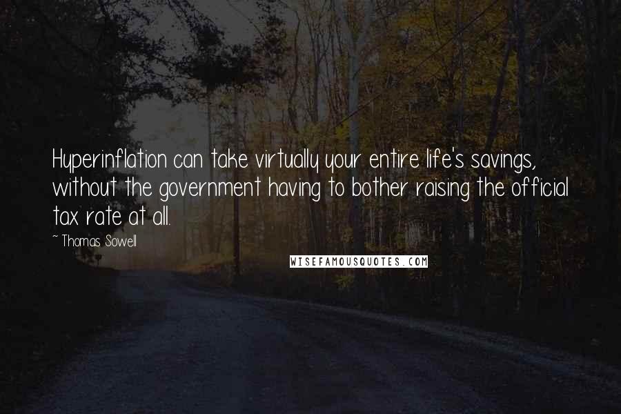 Thomas Sowell Quotes: Hyperinflation can take virtually your entire life's savings, without the government having to bother raising the official tax rate at all.