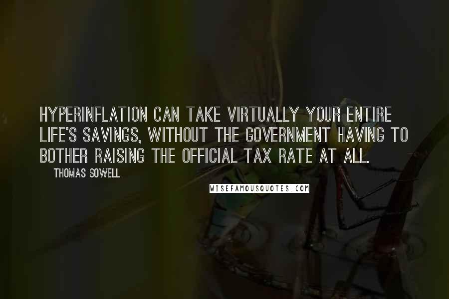 Thomas Sowell Quotes: Hyperinflation can take virtually your entire life's savings, without the government having to bother raising the official tax rate at all.