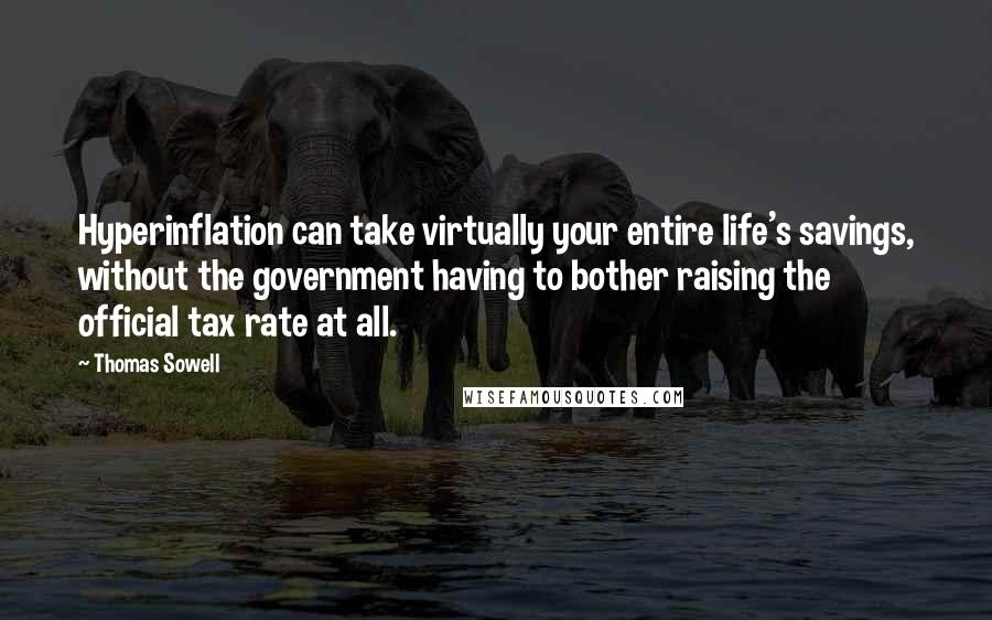 Thomas Sowell Quotes: Hyperinflation can take virtually your entire life's savings, without the government having to bother raising the official tax rate at all.