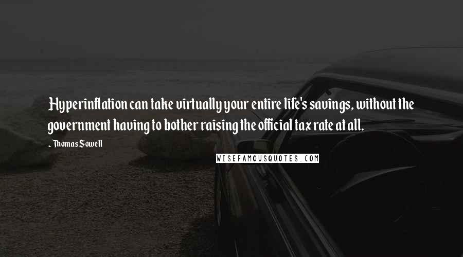 Thomas Sowell Quotes: Hyperinflation can take virtually your entire life's savings, without the government having to bother raising the official tax rate at all.