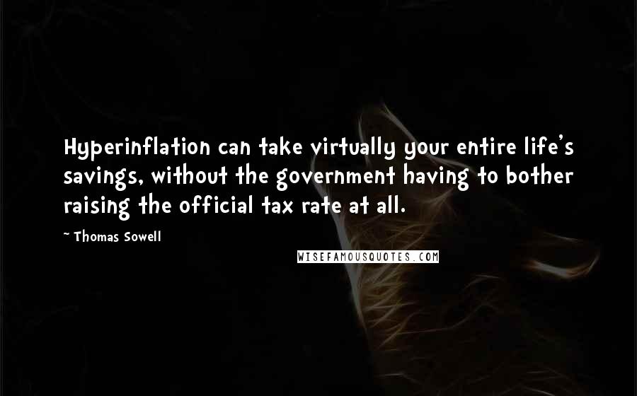 Thomas Sowell Quotes: Hyperinflation can take virtually your entire life's savings, without the government having to bother raising the official tax rate at all.