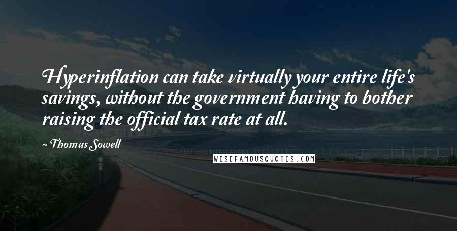 Thomas Sowell Quotes: Hyperinflation can take virtually your entire life's savings, without the government having to bother raising the official tax rate at all.